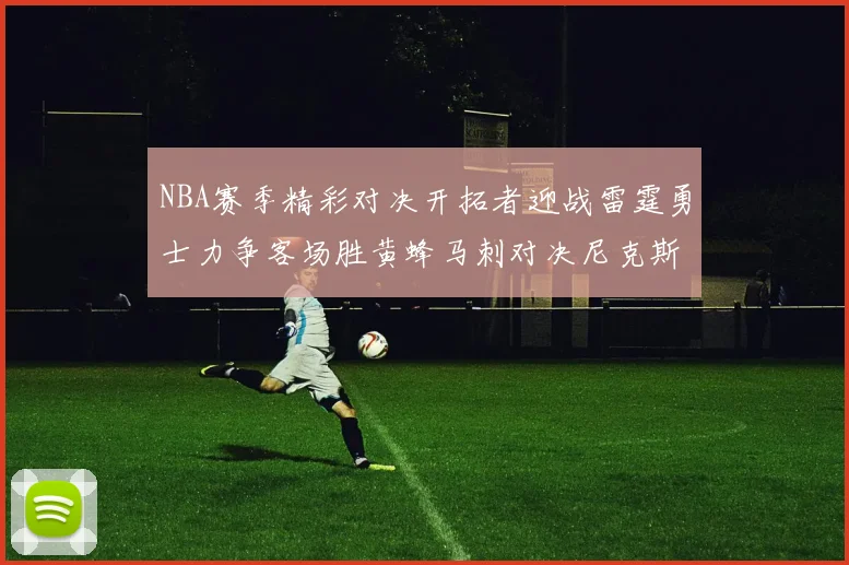 NBA赛季精彩对决开拓者迎战雷霆勇士力争客场胜黄蜂马刺对决尼克斯