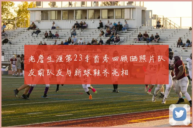 老詹生涯第23季首秀回顾晒照片队友前队友与新球鞋齐亮相