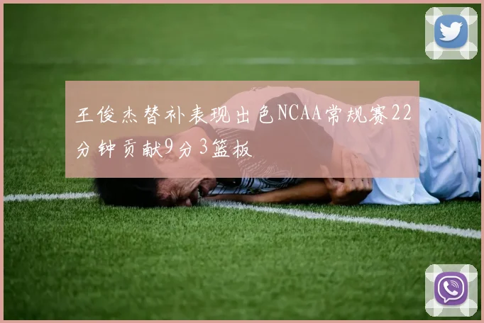 王俊杰替补表现出色NCAA常规赛22分钟贡献9分3篮板