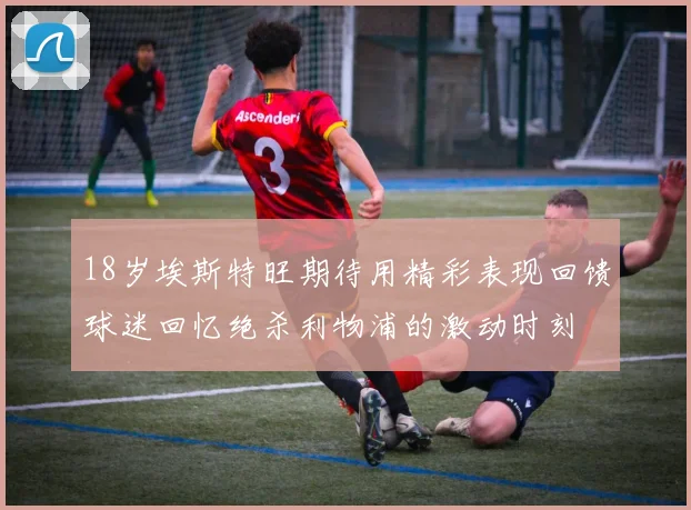 18岁埃斯特旺期待用精彩表现回馈球迷回忆绝杀利物浦的激动时刻