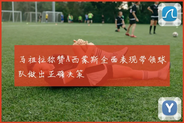 马祖拉称赞A西蒙斯全面表现带领球队做出正确决策