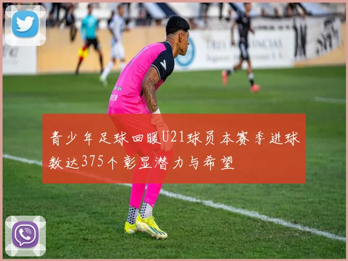 青少年足球回暖U21球员本赛季进球数达375个彰显潜力与希望