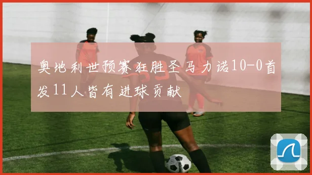 奥地利世预赛狂胜圣马力诺10-0首发11人皆有进球贡献
