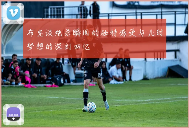 布克谈绝杀瞬间的独特感受与儿时梦想的深刻回忆