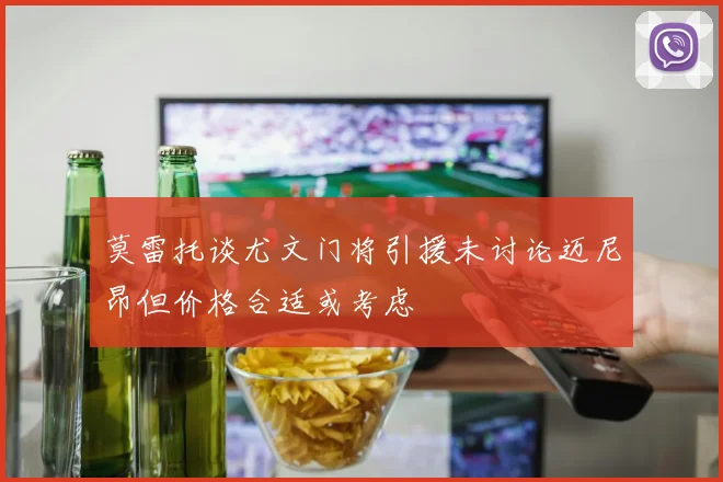 莫雷托谈尤文门将引援未讨论迈尼昂但价格合适或考虑
