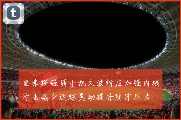 里弗斯强调小凯文波特应加强内线冲击减少运球晃动提升防守压力