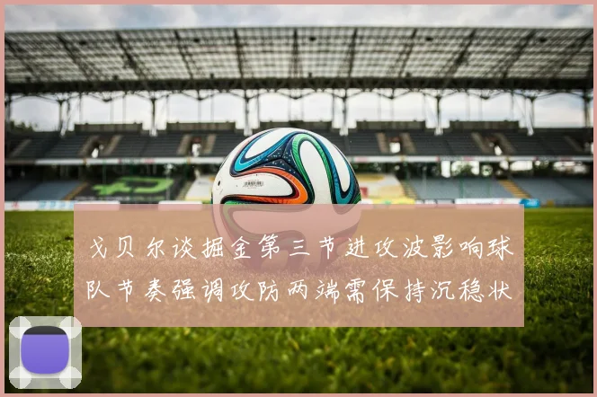 戈贝尔谈掘金第三节进攻波影响球队节奏强调攻防两端需保持沉稳状态