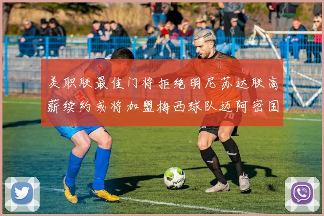 美职联最佳门将拒绝明尼苏达联高薪续约或将加盟梅西球队迈阿密国际