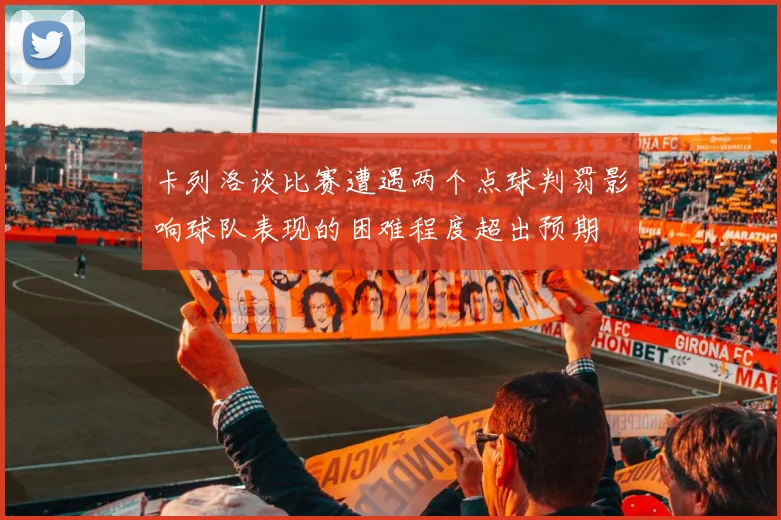 卡列洛谈比赛遭遇两个点球判罚影响球队表现的困难程度超出预期
