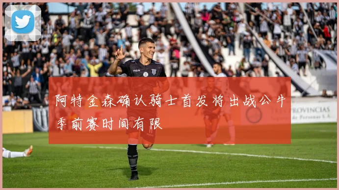 阿特金森确认骑士首发将出战公牛季前赛时间有限