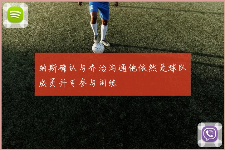 纳斯确认与乔治沟通他依然是球队成员并可参与训练