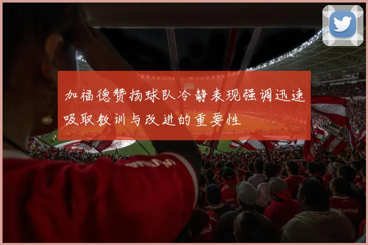 加福德赞扬球队冷静表现强调迅速吸取教训与改进的重要性