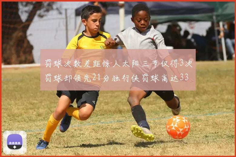 罚球次数差距惊人太阳三节仅得3次罚球却领先21分独行侠罚球高达33次