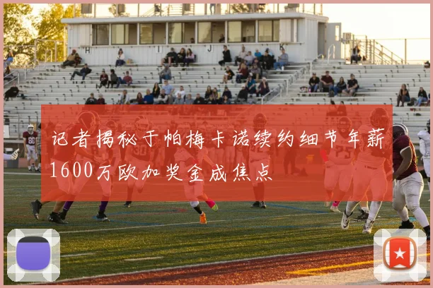 记者揭秘于帕梅卡诺续约细节年薪1600万欧加奖金成焦点