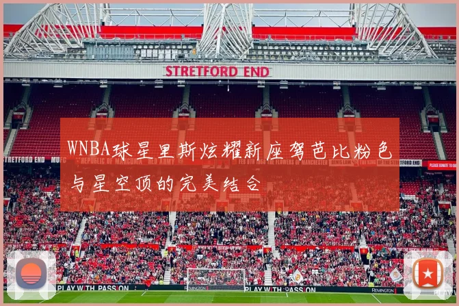 WNBA球星里斯炫耀新座驾芭比粉色与星空顶的完美结合