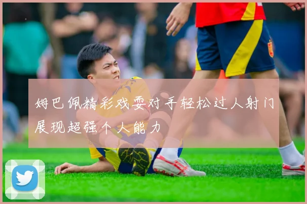 姆巴佩精彩戏耍对手轻松过人射门展现超强个人能力