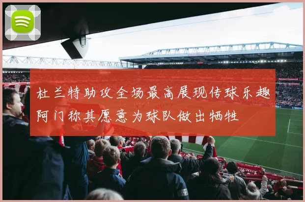杜兰特助攻全场最高展现传球乐趣阿门称其愿意为球队做出牺牲