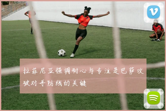 拉菲尼亚强调耐心与专注是巴萨攻破对手防线的关键