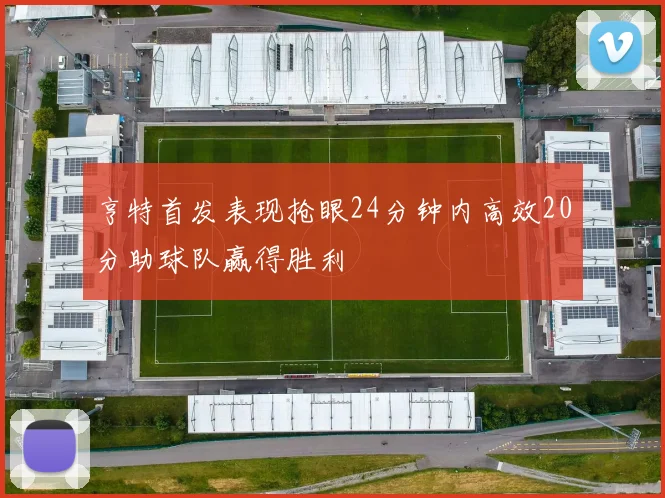 亨特首发表现抢眼24分钟内高效20分助球队赢得胜利