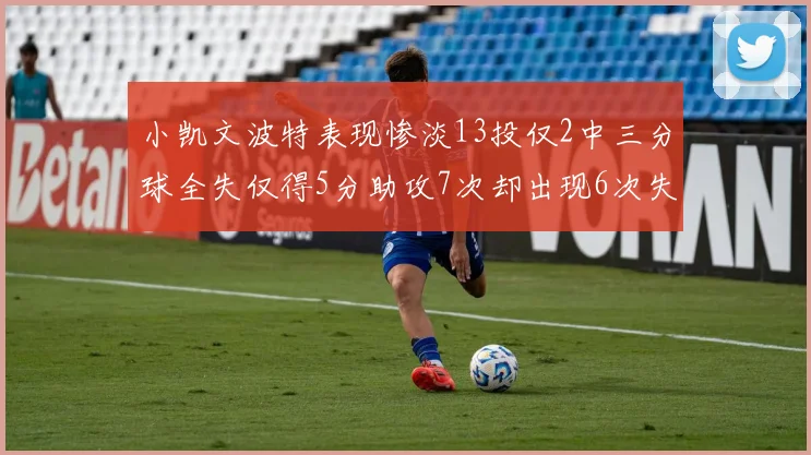 小凯文波特表现惨淡13投仅2中三分球全失仅得5分助攻7次却出现6次失误