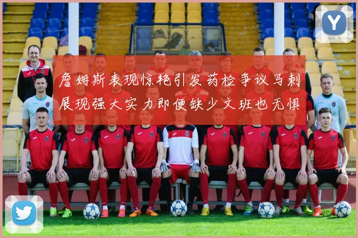 詹姆斯表现惊艳引发药检争议马刺展现强大实力即便缺少文班也无惧挑战