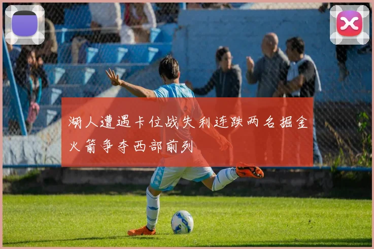 湖人遭遇卡位战失利连跌两名掘金火箭争夺西部前列