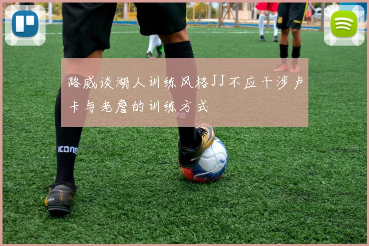 路威谈湖人训练风格JJ不应干涉卢卡与老詹的训练方式