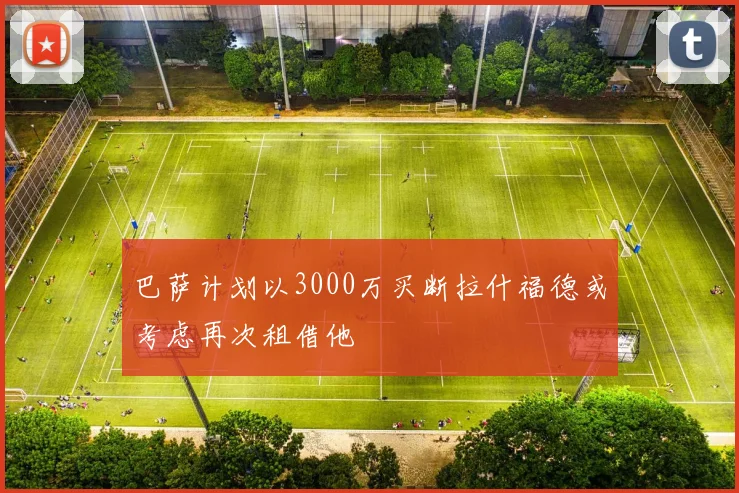 巴萨计划以3000万买断拉什福德或考虑再次租借他