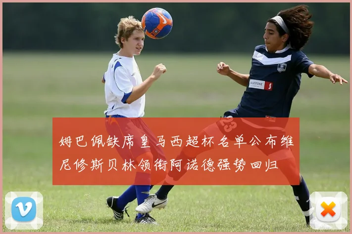 姆巴佩缺席皇马西超杯名单公布维尼修斯贝林领衔阿诺德强势回归