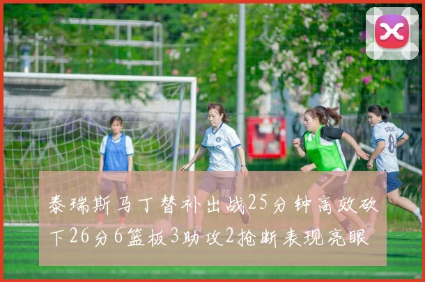 泰瑞斯马丁替补出战25分钟高效砍下26分6篮板3助攻2抢断表现亮眼