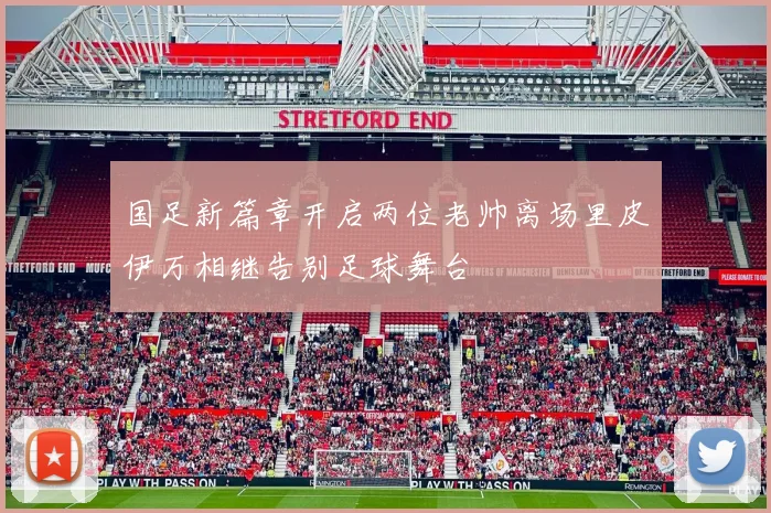 国足新篇章开启两位老帅离场里皮伊万相继告别足球舞台