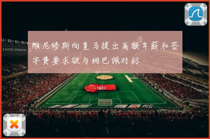 维尼修斯向皇马提出高额年薪和签字费要求欲与姆巴佩对标