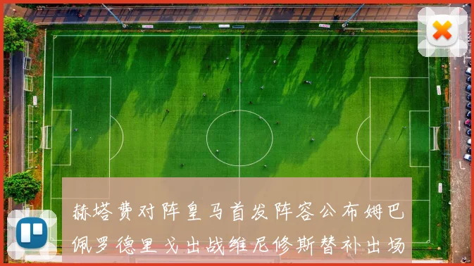 赫塔费对阵皇马首发阵容公布姆巴佩罗德里戈出战维尼修斯替补出场