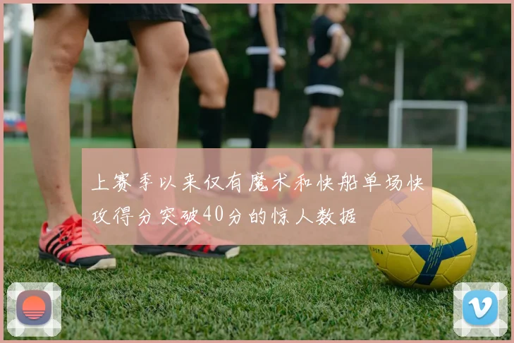 上赛季以来仅有魔术和快船单场快攻得分突破40分的惊人数据