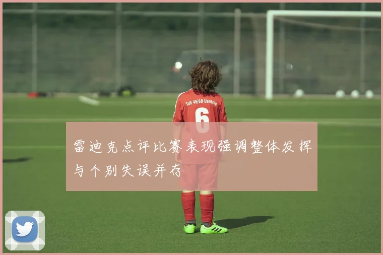 雷迪克点评比赛表现强调整体发挥与个别失误并存