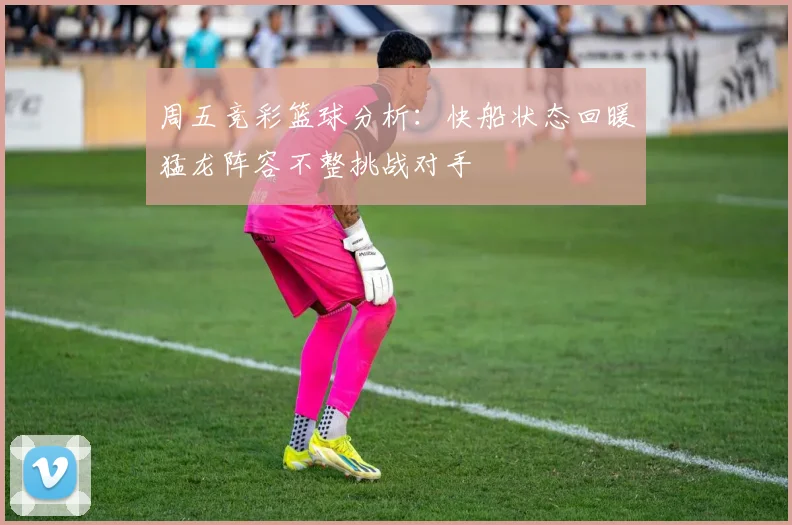 周五竞彩篮球分析：快船状态回暖猛龙阵容不整挑战对手