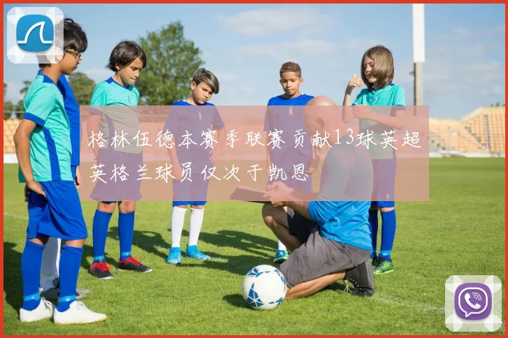 格林伍德本赛季联赛贡献13球英超英格兰球员仅次于凯恩