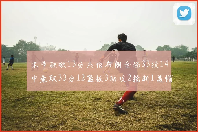 末节狂砍13分杰伦布朗全场33投14中豪取33分12篮板3助攻2抢断1盖帽