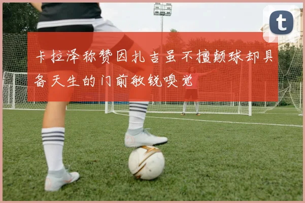 卡拉泽称赞因扎吉虽不擅颠球却具备天生的门前敏锐嗅觉