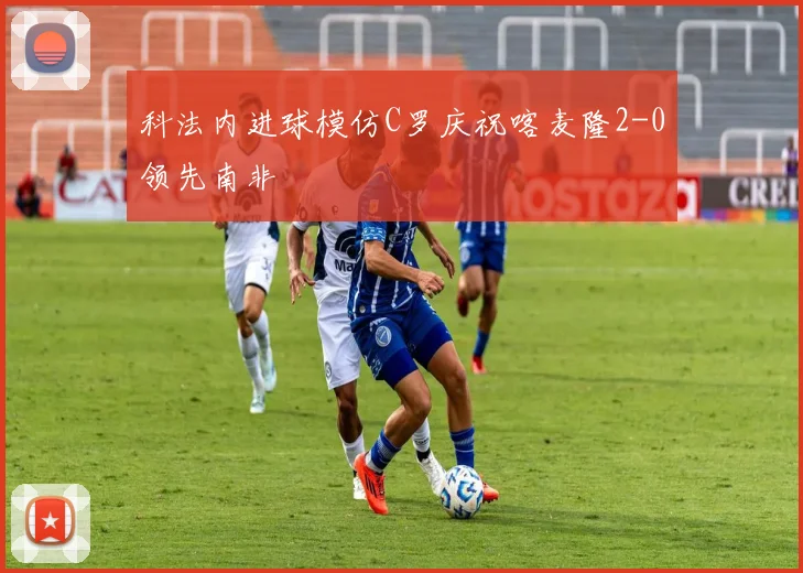 科法内进球模仿C罗庆祝喀麦隆2-0领先南非