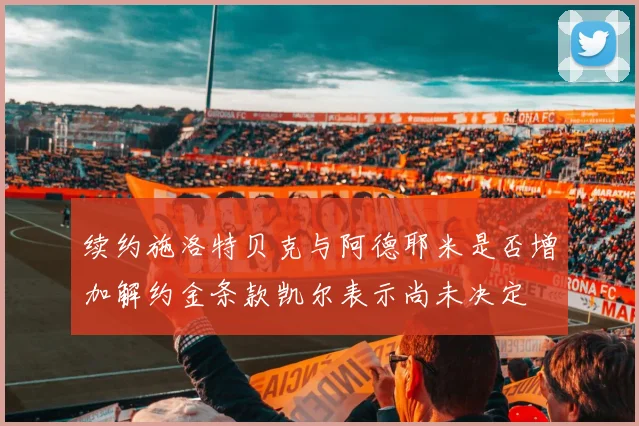 续约施洛特贝克与阿德耶米是否增加解约金条款凯尔表示尚未决定