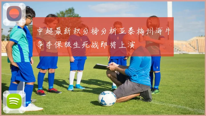 中超最新积分榜分析亚泰梅州海牛争夺保级生死战即将上演
