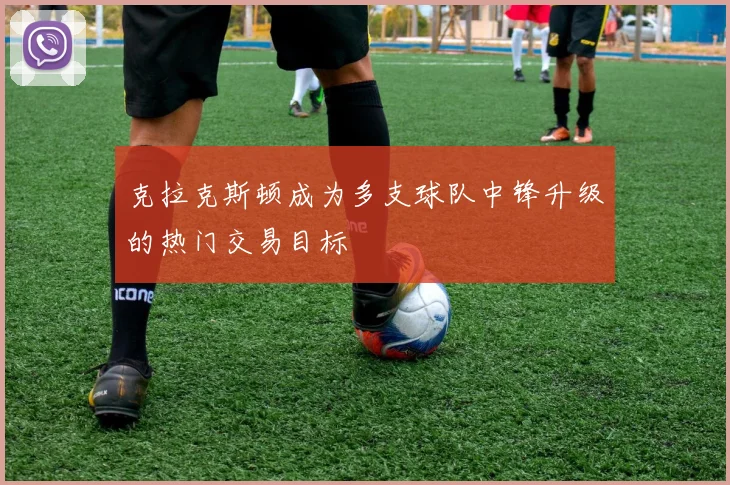 克拉克斯顿成为多支球队中锋升级的热门交易目标
