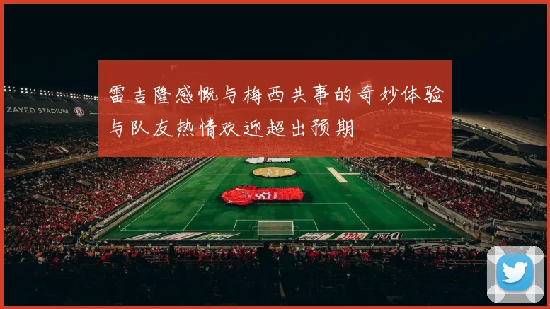雷吉隆感慨与梅西共事的奇妙体验与队友热情欢迎超出预期