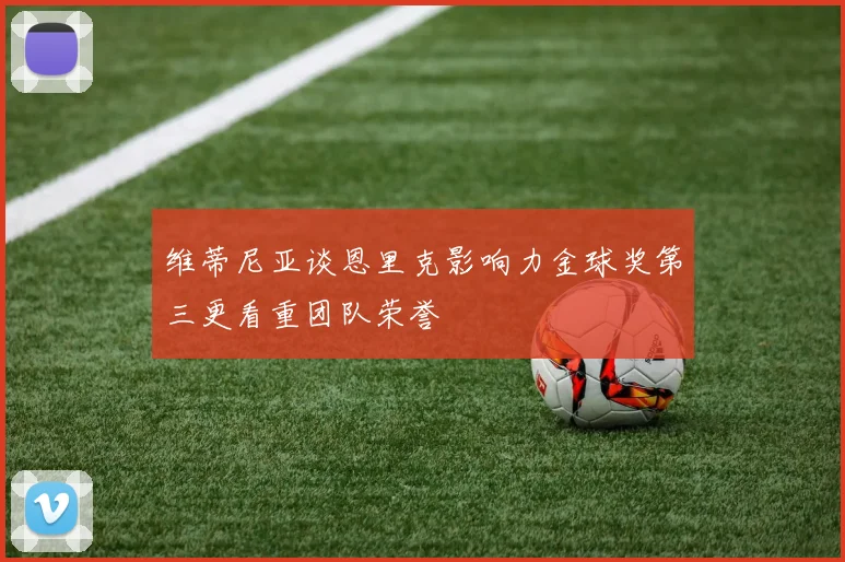 维蒂尼亚谈恩里克影响力金球奖第三更看重团队荣誉