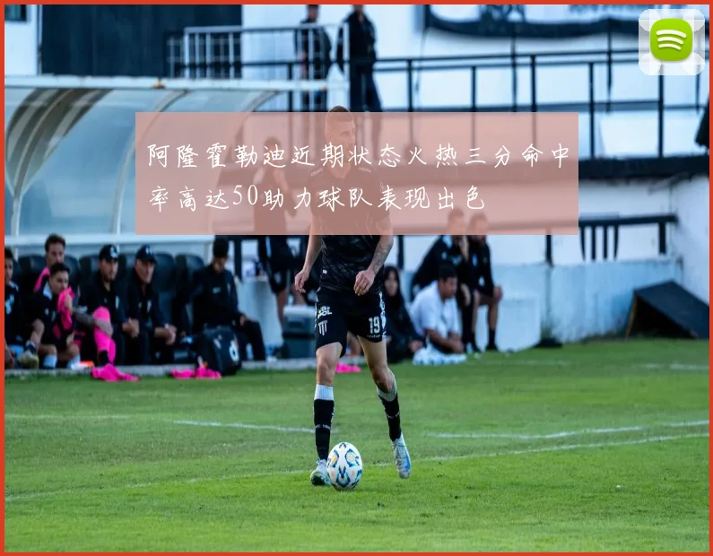阿隆霍勒迪近期状态火热三分命中率高达50助力球队表现出色