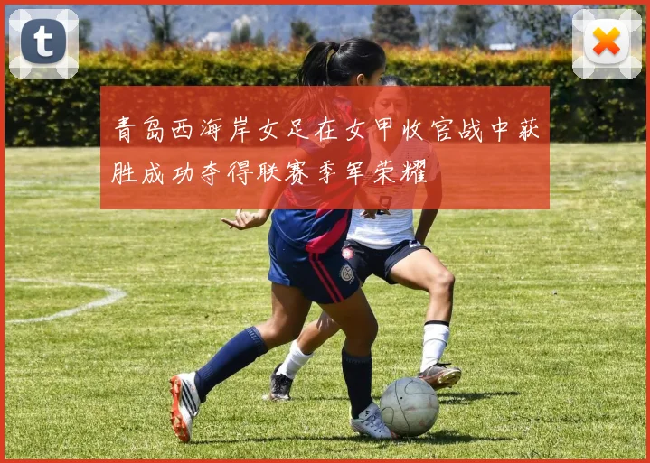 青岛西海岸女足在女甲收官战中获胜成功夺得联赛季军荣耀