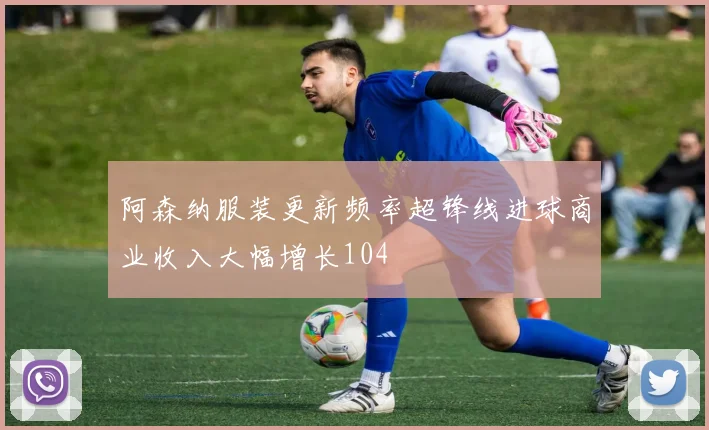 阿森纳服装更新频率超锋线进球商业收入大幅增长104